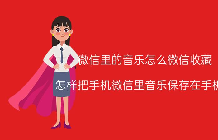 微信里的音乐怎么微信收藏 怎样把手机微信里音乐保存在手机里？